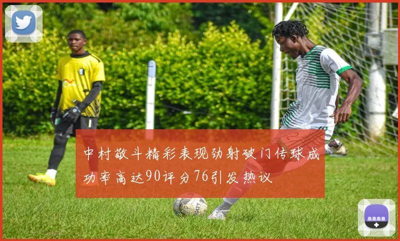 中村敬斗精彩表现劲射破门传球成功率高达90评分76引发热议