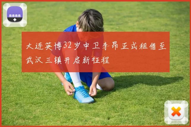 大连英博32岁中卫李昂正式租借至武汉三镇开启新征程