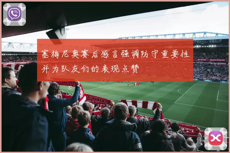 塞梅尼奥赛后感言强调防守重要性并为队友们的表现点赞