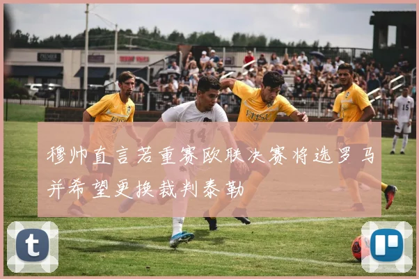 穆帅直言若重赛欧联决赛将选罗马并希望更换裁判泰勒