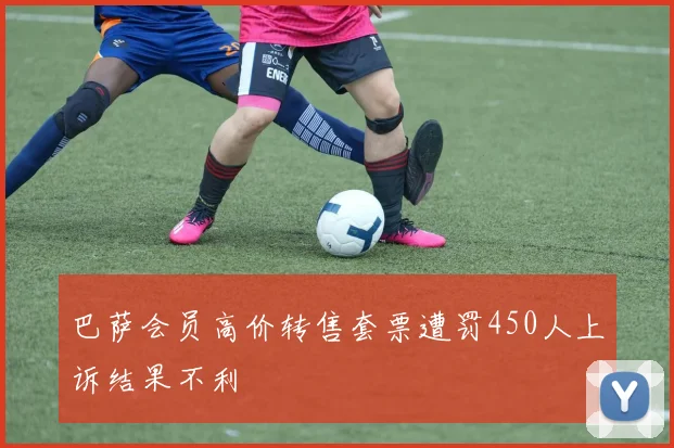 巴萨会员高价转售套票遭罚450人上诉结果不利