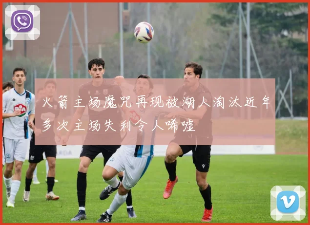 火箭主场魔咒再现被湖人淘汰近年多次主场失利令人唏嘘
