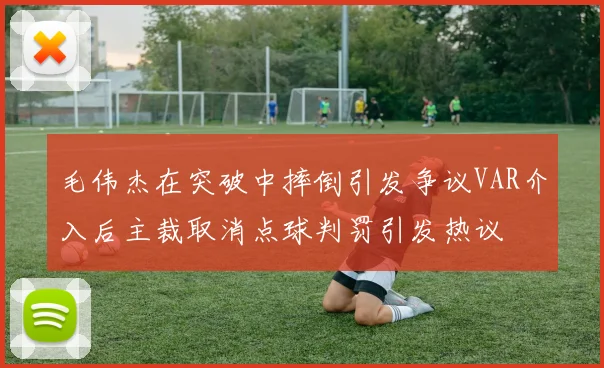 毛伟杰在突破中摔倒引发争议VAR介入后主裁取消点球判罚引发热议