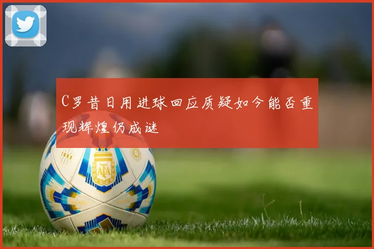 C罗昔日用进球回应质疑如今能否重现辉煌仍成谜