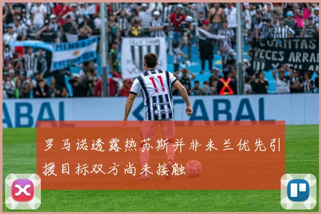 罗马诺透露热苏斯并非米兰优先引援目标双方尚未接触