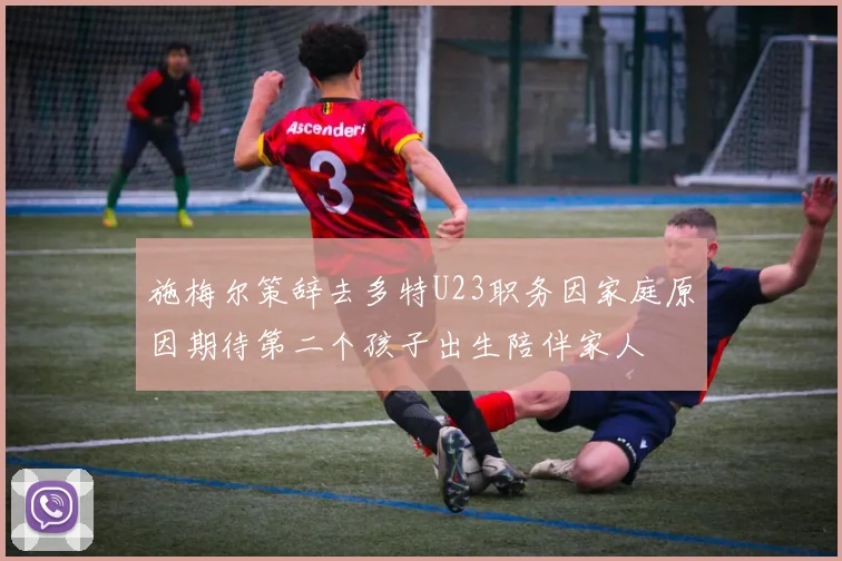 施梅尔策辞去多特U23职务因家庭原因期待第二个孩子出生陪伴家人