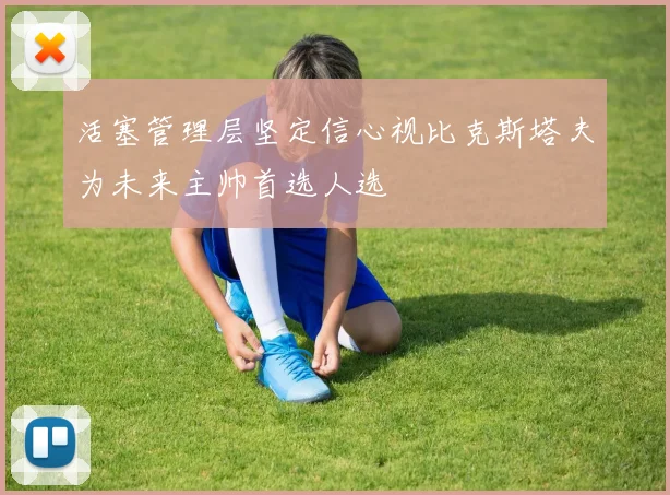活塞管理层坚定信心视比克斯塔夫为未来主帅首选人选