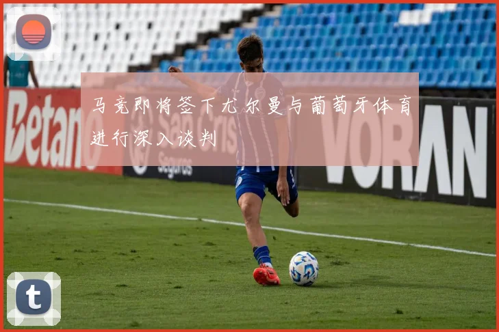 马竞即将签下尤尔曼与葡萄牙体育进行深入谈判